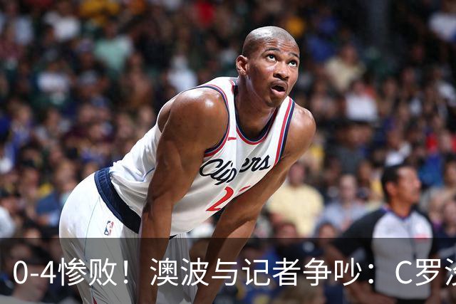 0-4惨败！澳波与记者争吵：C罗没帮助？他进了3个球，你没看比赛