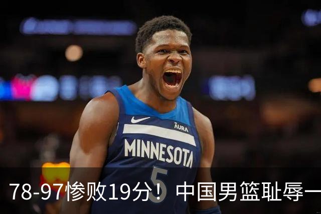 78-97惨败19分！中国男篮耻辱一战，2次惨败日本队，郭士强遭炮轰，余嘉豪太拉胯